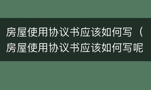 房屋使用协议书应该如何写（房屋使用协议书应该如何写呢）