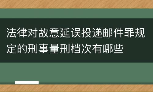 法律对故意延误投递邮件罪规定的刑事量刑档次有哪些