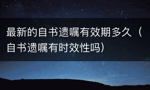 最新的自书遗嘱有效期多久（自书遗嘱有时效性吗）