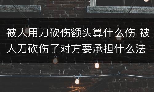 被人用刀砍伤额头算什么伤 被人刀砍伤了对方要承担什么法律责任