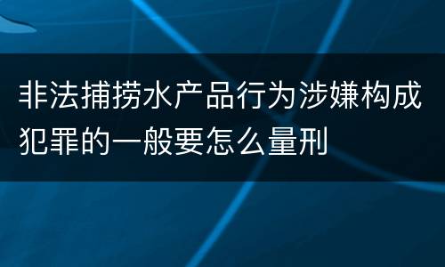非法捕捞水产品行为涉嫌构成犯罪的一般要怎么量刑