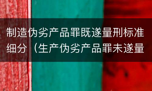 制造伪劣产品罪既遂量刑标准细分（生产伪劣产品罪未遂量刑）