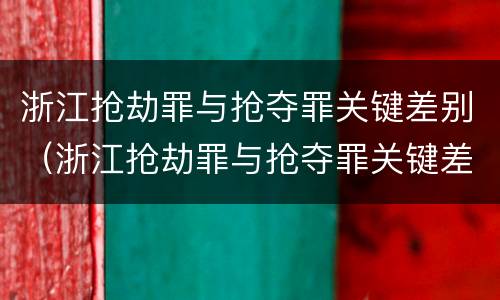 浙江抢劫罪与抢夺罪关键差别（浙江抢劫罪与抢夺罪关键差别在于）