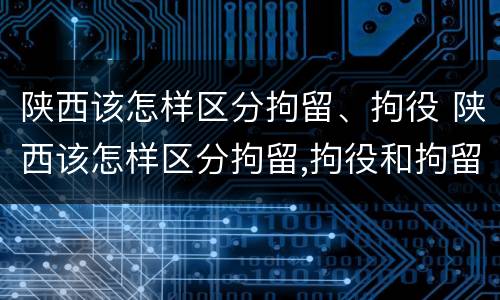 陕西该怎样区分拘留、拘役 陕西该怎样区分拘留,拘役和拘留