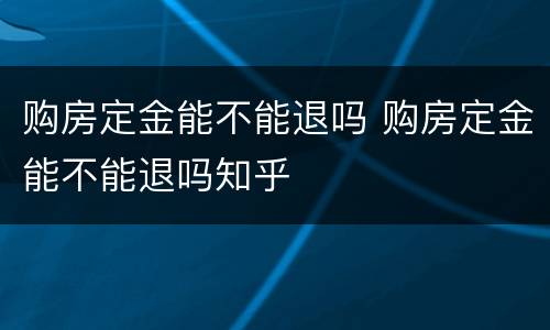 购房定金能不能退吗 购房定金能不能退吗知乎