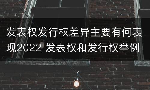发表权发行权差异主要有何表现2022 发表权和发行权举例