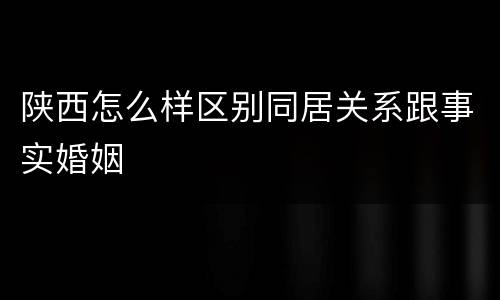 陕西怎么样区别同居关系跟事实婚姻