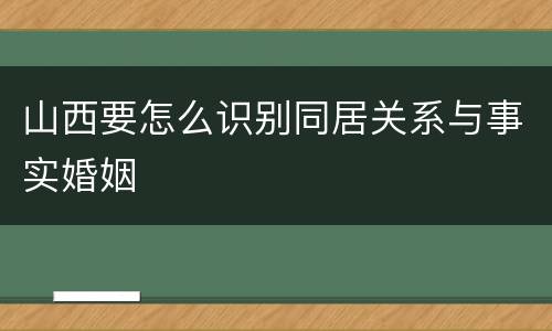 山西要怎么识别同居关系与事实婚姻