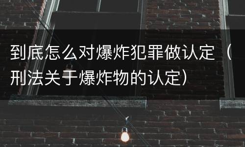 到底怎么对爆炸犯罪做认定（刑法关于爆炸物的认定）
