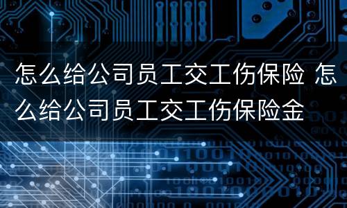 怎么给公司员工交工伤保险 怎么给公司员工交工伤保险金