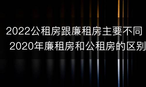 2022公租房跟廉租房主要不同 2020年廉租房和公租房的区别