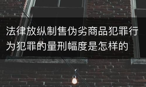 法律放纵制售伪劣商品犯罪行为犯罪的量刑幅度是怎样的