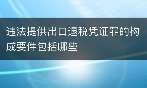 违法提供出口退税凭证罪的构成要件包括哪些