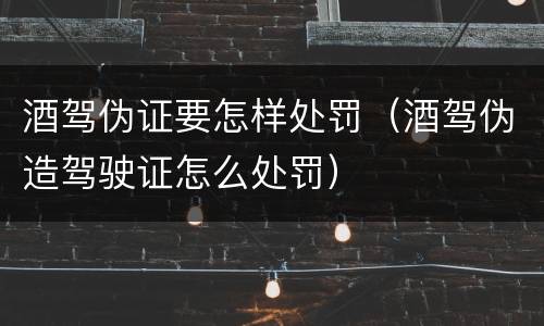 酒驾伪证要怎样处罚（酒驾伪造驾驶证怎么处罚）