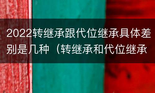 2022转继承跟代位继承具体差别是几种（转继承和代位继承的概念）