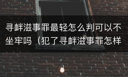 寻衅滋事罪最轻怎么判可以不坐牢吗（犯了寻衅滋事罪怎样能轻判）