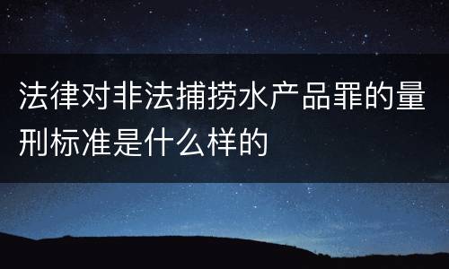 法律对非法捕捞水产品罪的量刑标准是什么样的