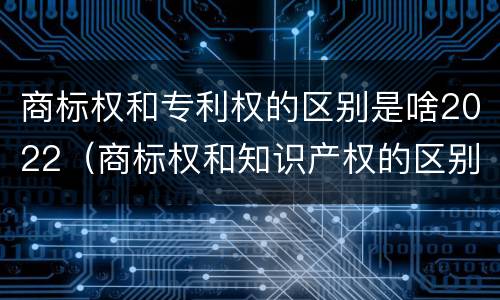 商标权和专利权的区别是啥2022（商标权和知识产权的区别）