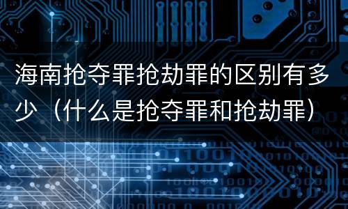 海南抢夺罪抢劫罪的区别有多少（什么是抢夺罪和抢劫罪）