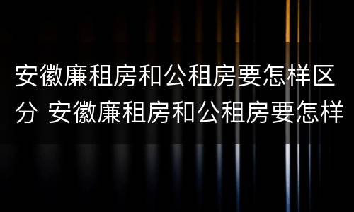 安徽廉租房和公租房要怎样区分 安徽廉租房和公租房要怎样区分出来