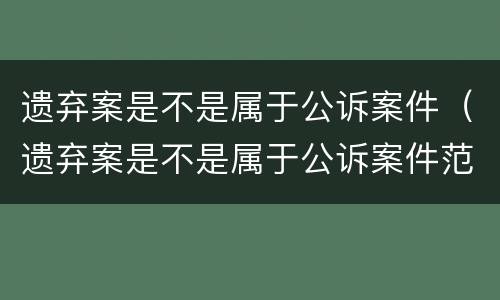遗弃案是不是属于公诉案件（遗弃案是不是属于公诉案件范围）