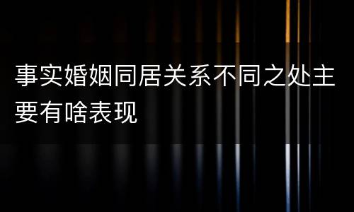 事实婚姻同居关系不同之处主要有啥表现