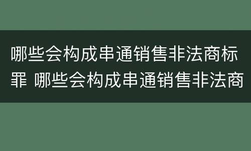 哪些会构成串通销售非法商标罪 哪些会构成串通销售非法商标罪行