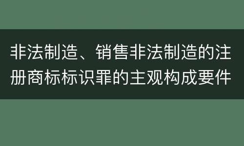 非法制造、销售非法制造的注册商标标识罪的主观构成要件和客观构成要件
