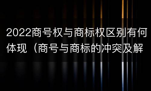 2022商号权与商标权区别有何体现（商号与商标的冲突及解决措施）