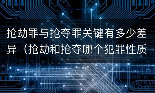 抢劫罪与抢夺罪关键有多少差异（抢劫和抢夺哪个犯罪性质严重）
