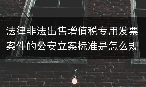 法律非法出售增值税专用发票案件的公安立案标准是怎么规定