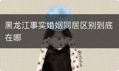 黑龙江事实婚姻同居区别到底在哪