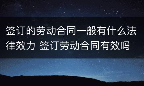 签订的劳动合同一般有什么法律效力 签订劳动合同有效吗