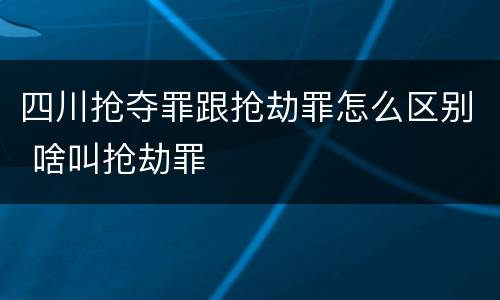 四川抢夺罪跟抢劫罪怎么区别 啥叫抢劫罪