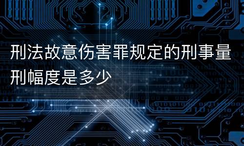 刑法故意伤害罪规定的刑事量刑幅度是多少