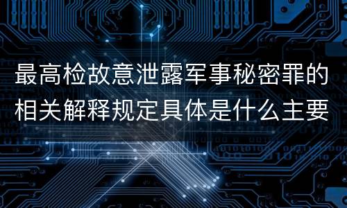 最高检故意泄露军事秘密罪的相关解释规定具体是什么主要内容