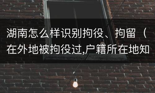 湖南怎么样识别拘役、拘留（在外地被拘役过,户籍所在地知道吗）