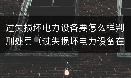 过失损坏电力设备要怎么样判刑处罚（过失损坏电力设备在法律上是不允许量刑的）