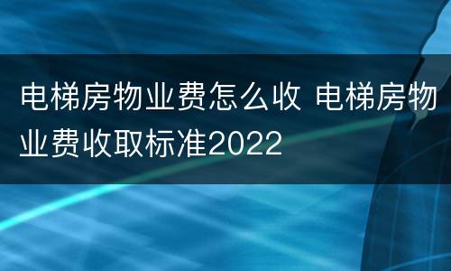 电梯房物业费怎么收 电梯房物业费收取标准2022