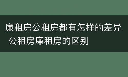 廉租房公租房都有怎样的差异 公租房廉租房的区别