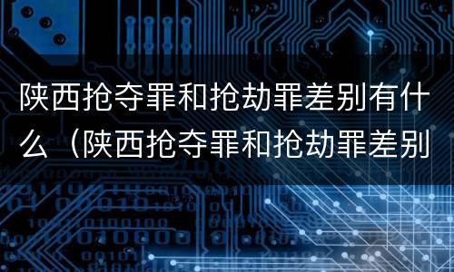 陕西抢夺罪和抢劫罪差别有什么（陕西抢夺罪和抢劫罪差别有什么关系）