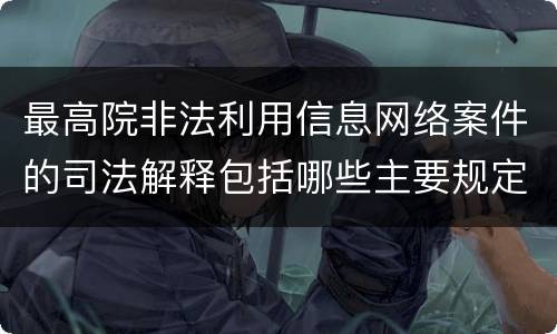 最高院非法利用信息网络案件的司法解释包括哪些主要规定