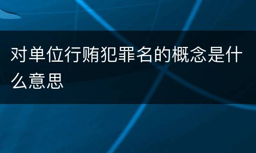 对单位行贿犯罪名的概念是什么意思