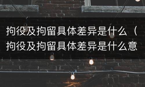 拘役及拘留具体差异是什么（拘役及拘留具体差异是什么意思）