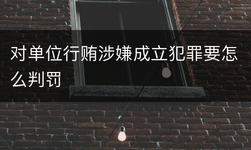 对单位行贿涉嫌成立犯罪要怎么判罚