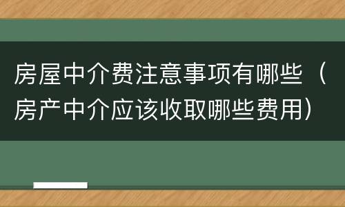 房屋中介费注意事项有哪些（房产中介应该收取哪些费用）
