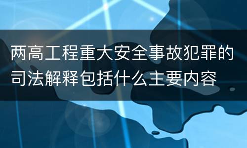 两高工程重大安全事故犯罪的司法解释包括什么主要内容