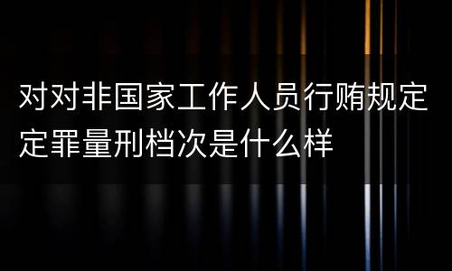对对非国家工作人员行贿规定定罪量刑档次是什么样