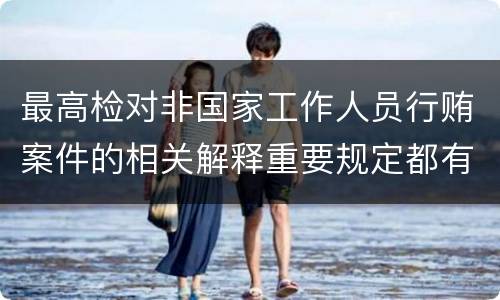 最高检对非国家工作人员行贿案件的相关解释重要规定都有哪些