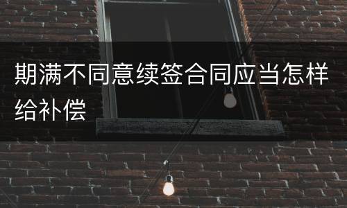 期满不同意续签合同应当怎样给补偿